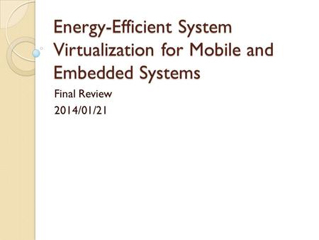 Energy-Efficient System Virtualization for Mobile and Embedded Systems Final Review 2014/01/21.