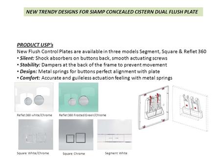 NEW TRENDY DESIGNS FOR SIAMP CONCEALED CISTERN DUAL FLUSH PLATE PRODUCT USP’s New Flush Control Plates are available in three models Segment, Square &
