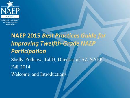 NAEP 2015 Best Practices Guide for Improving Twelfth-Grade NAEP Participation Shelly Pollnow, Ed.D, Director of AZ NAEP Fall 2014 Welcome and Introductions.