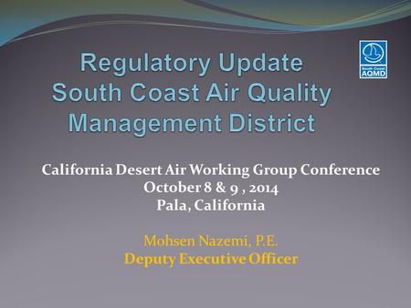 California Desert Air Working Group Conference October 8 & 9, 2014 Pala, California Mohsen Nazemi, P.E. Deputy Executive Officer.
