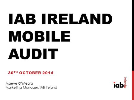 IAB IRELAND MOBILE AUDIT 30 TH OCTOBER 2014 Maeve O’Meara Marketing Manager, IAB Ireland.