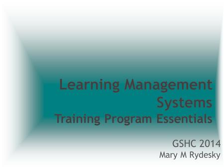 GSHC 2014 Mary M Rydesky. Learning Management Systems What really makes up an LMS? – definition of LMS – What it is not Technology Specs E-Learning Standards.