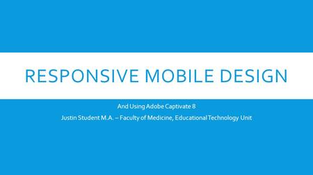 RESPONSIVE MOBILE DESIGN And Using Adobe Captivate 8 Justin Student M.A. – Faculty of Medicine, Educational Technology Unit.