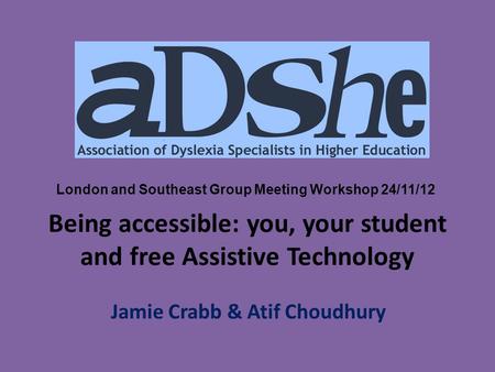 Being accessible: you, your student and free Assistive Technology Jamie Crabb & Atif Choudhury London and Southeast Group Meeting Workshop 24/11/12.