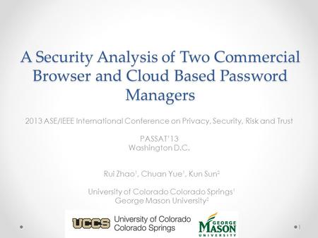 A Security Analysis of Two Commercial Browser and Cloud Based Password Managers Rui Zhao 1, Chuan Yue 1, Kun Sun 2 University of Colorado Colorado Springs.