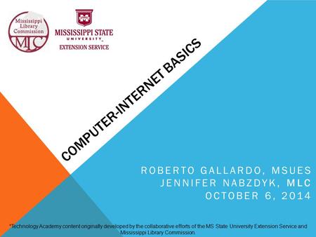 COMPUTER-INTERNET BASICS ROBERTO GALLARDO, MSUES JENNIFER NABZDYK, MLC OCTOBER 6, 2014 *Technology Academy content originally developed by the collaborative.