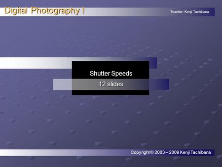 Teacher: Kenji Tachibana Digital Photography I. Shutter Speeds 12 slides Copyright © 2003 – 2009 Kenji Tachibana.