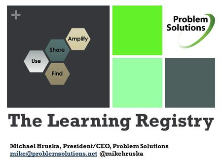 + The Learning Registry Michael Hruska, President/CEO, Problem