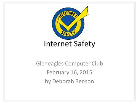 Internet Safety Gleneagles Computer Club February 16, 2015 by Deborah Benson.