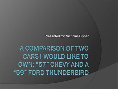 Presented by: Nicholas Fisher. “57” Chevy “59”ford thunder bird Vs.