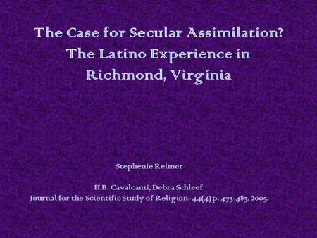 The Case for Secular Assimilation? The Latino Experience in Richmond, Virginia Stephenie Reimer H.B. Cavalcanti, Debra Schleef. Journal for the Scientific.