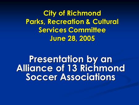 City of Richmond Parks, Recreation & Cultural Services Committee June 28, 2005 Presentation by an Alliance of 13 Richmond Soccer Associations.