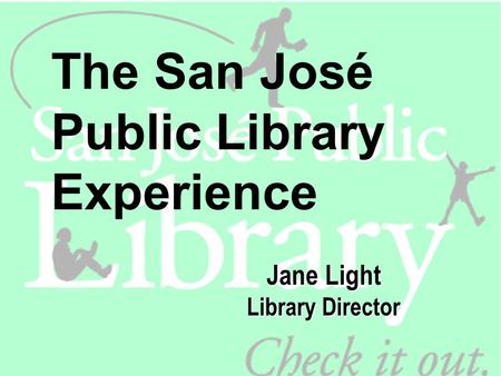 The San José Public Library Experience Jane Light Library Director.