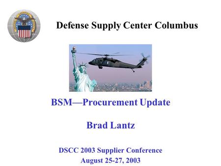 Defense Supply Center Columbus BSM—Procurement Update Brad Lantz DSCC 2003 Supplier Conference August 25-27, 2003.
