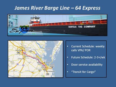 James River Barge Line – 64 Express Current Schedule: weekly calls VPA/ POR Future Schedule: 2-3+/wk Door service availability “Transit for Cargo”