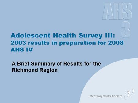 McCreary Centre Society Adolescent Health Survey III: 2003 results in preparation for 2008 AHS IV A Brief Summary of Results for the Richmond Region.