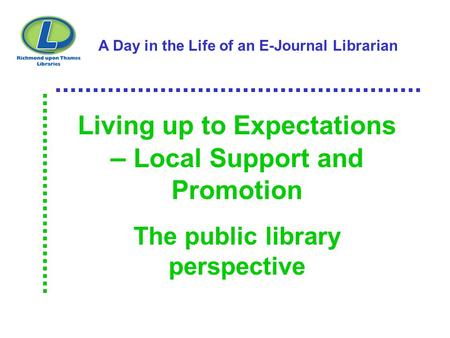 A Day in the Life of an E-Journal Librarian Living up to Expectations – Local Support and Promotion The public library perspective.