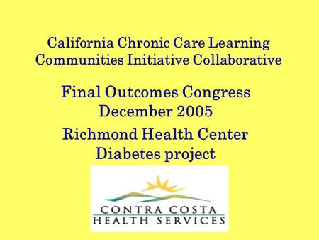 California Chronic Care Learning Communities Initiative Collaborative Final Outcomes Congress December 2005 Richmond Health Center Diabetes project.