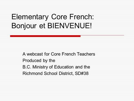 Elementary Core French: Bonjour et BIENVENUE! A webcast for Core French Teachers Produced by the B.C. Ministry of Education and the Richmond School District,