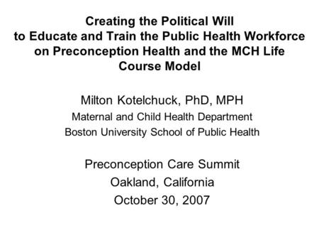 Creating the Political Will to Educate and Train the Public Health Workforce on Preconception Health and the MCH Life Course Model Milton Kotelchuck, PhD,