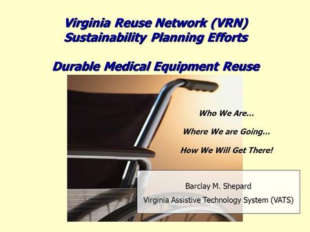 Barclay M. Shepard Virginia Assistive Technology System (VATS) Virginia Reuse Network (VRN) Sustainability Planning Efforts Durable Medical Equipment Reuse.