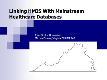 Linking HMIS With Mainstream Healthcare Databases Evan Scully, Homeward Michael Shank, Virginia DMHMRSAS.