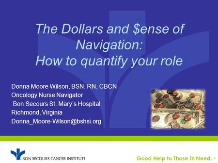 Good Help to Those in Need. ® The Dollars and $ense of Navigation: How to quantify your role Donna Moore Wilson, BSN, RN, CBCN Oncology Nurse Navigator.