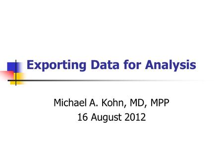 Exporting Data for Analysis Michael A. Kohn, MD, MPP 16 August 2012.