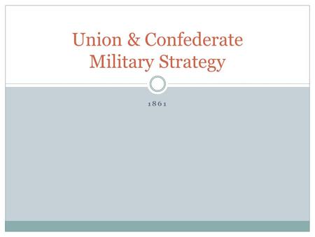 1861 Union & Confederate Military Strategy. Union Confederacy Larger Population Greater industrial capacity Better transportation ability (rail)rail Defending.