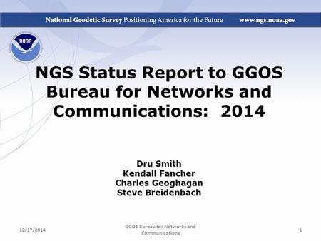 NGS Status Report to GGOS Bureau for Networks and Communications: 2014 Dru Smith Kendall Fancher Charles Geoghagan Steve Breidenbach GGOS Bureau for Networks.