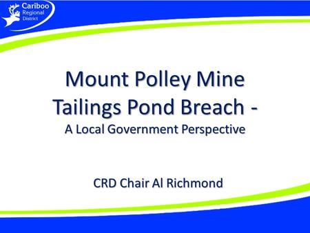 Mount Polley Mine Tailings Pond Breach - A Local Government Perspective CRD Chair Al Richmond.