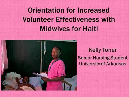 Orientation for Increased Volunteer Effectiveness with Midwives for Haiti Kelly Toner Senior Nursing Student University of Arkansas.