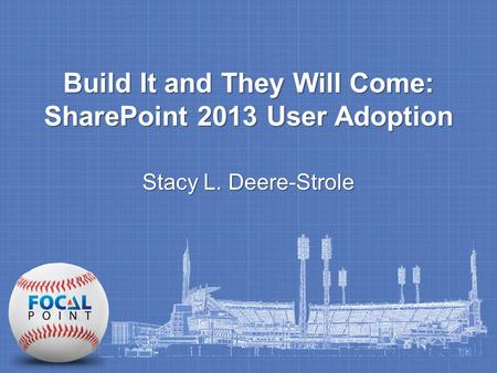 Build It and They Will Come: SharePoint 2013 User Adoption Stacy L. Deere-Strole.