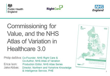 1 Commissioning for Value, and the NHS Atlas of Variation in Healthcare 3.0 Philip daSilva: Co-Founder, NHS Right Care & Co-Author, NHS Atlas of Variation.