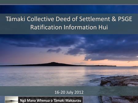 Page 1 Tāmaki Collective Deed of Settlement & PSGE Ratification Information Hui 16-20 July 2012.