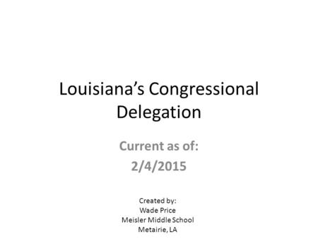 Louisiana’s Congressional Delegation Current as of: 2/4/2015 Created by: Wade Price Meisler Middle School Metairie, LA.