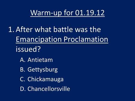 Warm-up for 01.19.12 1.After what battle was the Emancipation Proclamation issued? A.Antietam B.Gettysburg C.Chickamauga D.Chancellorsville.