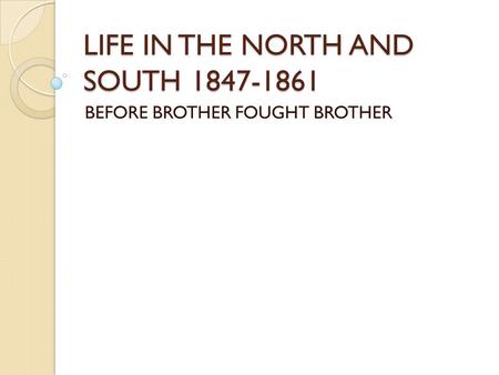 LIFE IN THE NORTH AND SOUTH 1847-1861 BEFORE BROTHER FOUGHT BROTHER.