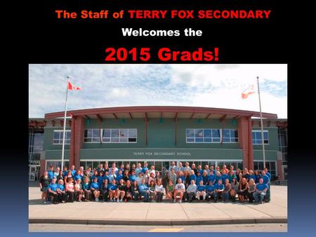 The Staff of TERRY FOX SECONDARY Welcomes the 2015 Grads!