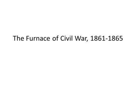 The Furnace of Civil War, 1861-1865. Bull Run Ends the “Ninety-Day War” When President Abraham Lincoln called for 75,000 militiamen on April 15, 1861,