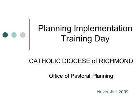 Planning Implementation Training Day CATHOLIC DIOCESE of RICHMOND Office of Pastoral Planning November 2009.