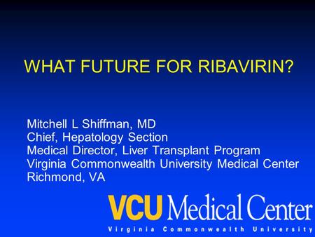 WHAT FUTURE FOR RIBAVIRIN? Mitchell L Shiffman, MD Chief, Hepatology Section Medical Director, Liver Transplant Program Virginia Commonwealth University.