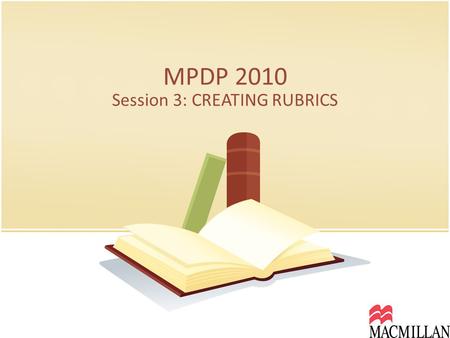 MPDP 2010 Session 3: CREATING RUBRICS. What are RUBRICS? Define “rubric”. Have you ever worked with rubrics? What did you use your rubrics for? Have you.