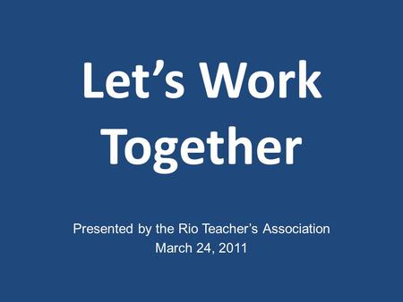Let’s Work Together Presented by the Rio Teacher’s Association March 24, 2011.