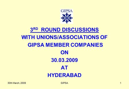 30th March, 2009GIPSA1 3 RD ROUND DISCUSSIONS WITH UNIONS/ASSOCIATIONS OF GIPSA MEMBER COMPANIES ON 30.03.2009 AT HYDERABAD.