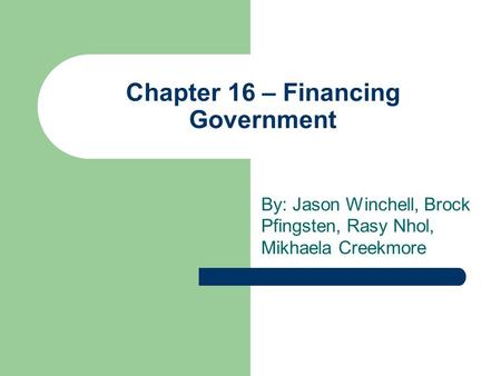 Chapter 16 – Financing Government By: Jason Winchell, Brock Pfingsten, Rasy Nhol, Mikhaela Creekmore.