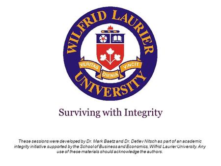 Surviving with Integrity These sessions were developed by Dr. Mark Baetz and Dr. Detlev Nitsch as part of an academic integrity initiative supported by.