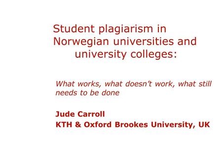 Student plagiarism in Norwegian universities and university colleges: What works, what doesn’t work, what still needs to be done Jude Carroll KTH & Oxford.