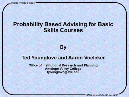 Office of Institutional Research Antelope Valley College Probability Based Advising for Basic Skills Courses By Ted Younglove and Aaron Voelcker Office.