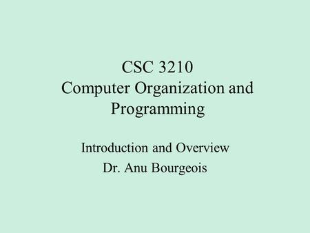 CSC 3210 Computer Organization and Programming Introduction and Overview Dr. Anu Bourgeois.